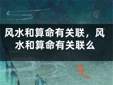风水和算命有关联，风水和算命有关联么