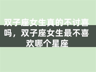 双子座女生真的不讨喜吗，双子座女生最不喜欢哪个星座