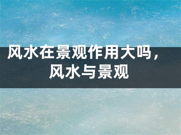 风水在景观作用大吗,风水与景观