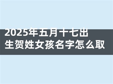 2025年五月十七出生贺姓女孩名字怎么取