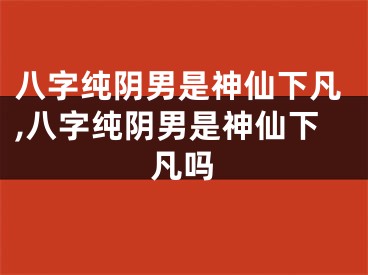 八字纯阴男是神仙下凡,八字纯阴男是神仙下凡吗