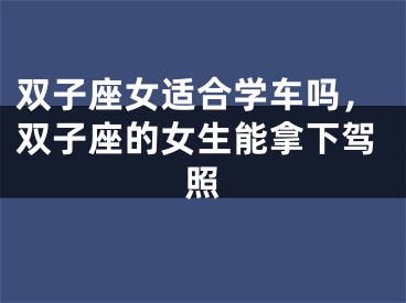 双子座女适合学车吗，双子座的女生能拿下驾照