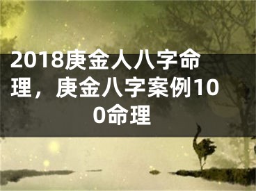 2018庚金人八字命理，庚金八字案例100命理