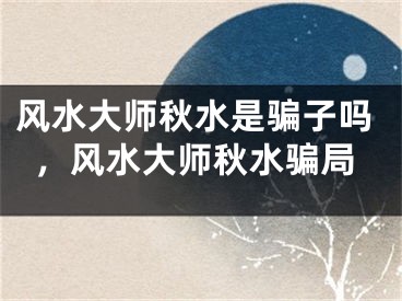 风水大师秋水是骗子吗,风水大师秋水骗局
