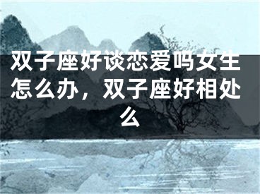 双子座好谈恋爱吗女生怎么办，双子座好相处么