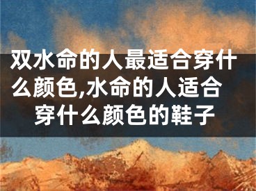 双水命的人最适合穿什么颜色,水命的人适合穿什么颜色的鞋子