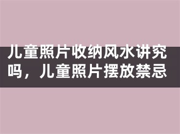 儿童照片收纳风水讲究吗,儿童照片摆放禁忌