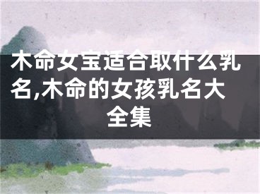 木命女宝适合取什么乳名,木命的女孩乳名大全集