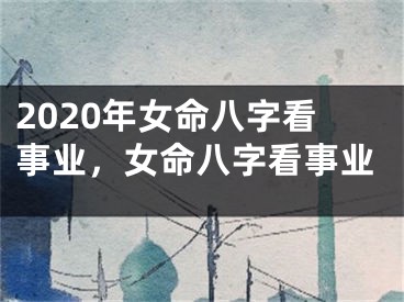 2020年女命八字看事业，女命八字看事业