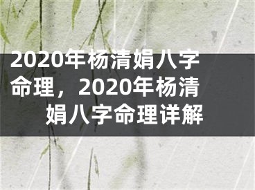2020年杨清娟八字命理，2020年杨清娟八字命理详解