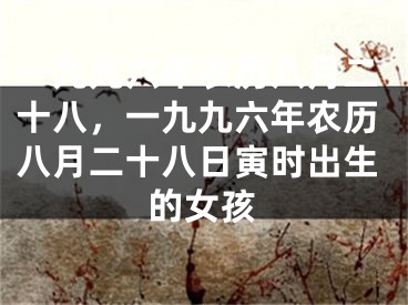 一九九六年农历八月二十八,一九九六年农历八月二十八日寅时出生的女孩