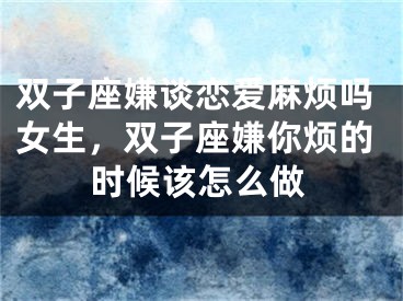 双子座嫌谈恋爱麻烦吗女生，双子座嫌你烦的时候该怎么做