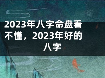 2023年八字命盘看不懂,2023年好的八字