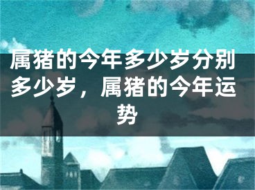 属猪的今年多少岁分别多少岁，属猪的今年运势