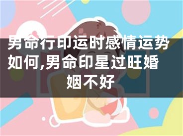 男命行印运时感情运势如何,男命印星过旺婚姻不好