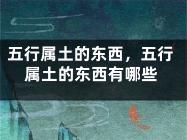五行属土的东西,五行属土的东西有哪些