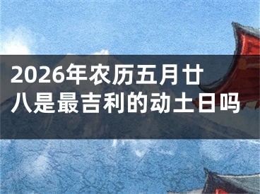 2026年农历五月廿八是最吉利的动土日吗