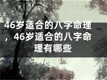 46岁适合的八字命理，46岁适合的八字命理有哪些