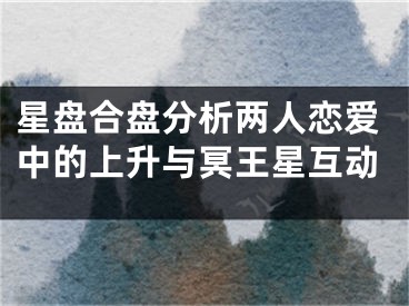 星盘合盘分析两人恋爱中的上升与冥王星互动