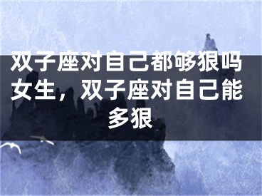 双子座对自己都够狠吗女生，双子座对自己能多狠