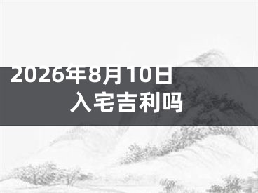 2026年8月10日入宅吉利吗
