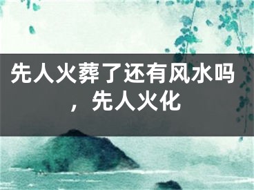 先人火葬了还有风水吗，先人火化