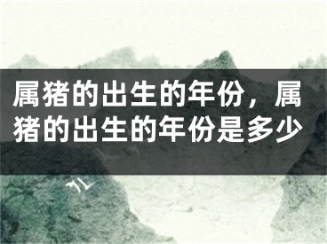 属猪的出生的年份,属猪的出生的年份是多少