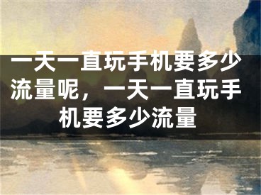 一天一直玩手机要多少流量呢,一天一直玩手机要多少流量