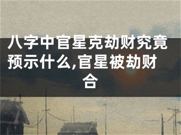 八字中官星克劫财究竟预示什么,官星被劫财合