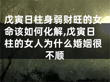 戊寅日柱身弱财旺的女命该如何化解,戊寅日柱的女人为什么婚姻很不顺