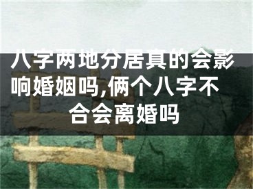 八字两地分居真的会影响婚姻吗,俩个八字不合会离婚吗