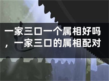 一家三口一个属相好吗，一家三口的属相配对