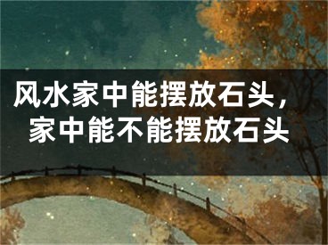 风水家中能摆放石头,家中能不能摆放石头