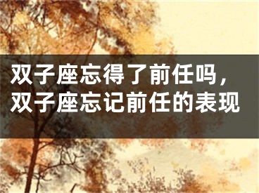 双子座忘得了前任吗，双子座忘记前任的表现