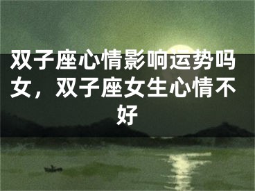 双子座心情影响运势吗女，双子座女生心情不好