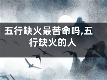 五行缺火最苦命吗,五行缺火的人