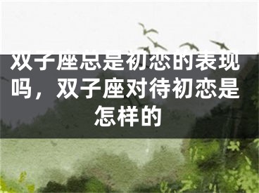 双子座总是初恋的表现吗，双子座对待初恋是怎样的