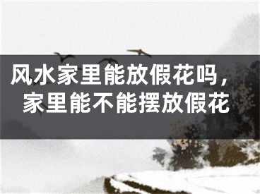 风水家里能放假花吗,家里能不能摆放假花