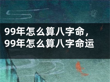 99年怎么算八字命，99年怎么算八字命运