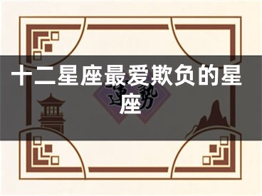 十二星座最爱欺负的星座