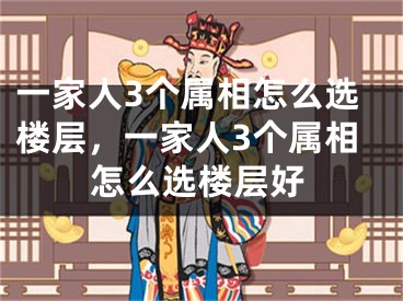 一家人3个属相怎么选楼层，一家人3个属相怎么选楼层好