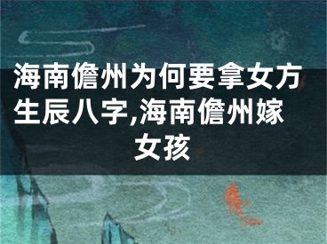 海南儋州为何要拿女方生辰八字,海南儋州嫁女孩