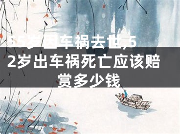 55岁因车祸去世,52岁出车祸死亡应该赔赏多少钱