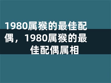 1980属猴的最佳配偶,1980属猴的最佳配偶属相
