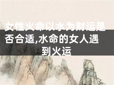 女性火命以水为财运是否合适,水命的女人遇到火运