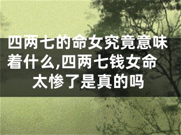 四两七的命女究竟意味着什么,四两七钱女命太惨了是真的吗