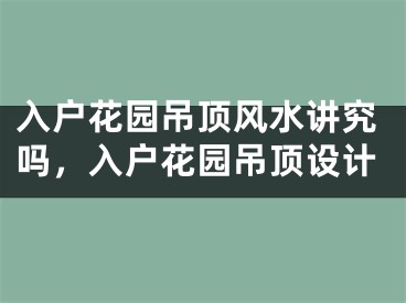 入户花园吊顶风水讲究吗,入户花园吊顶设计