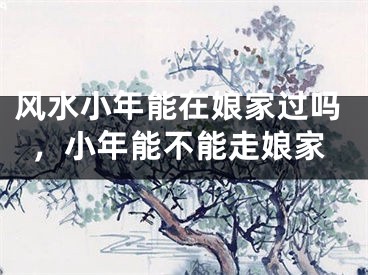 风水小年能在娘家过吗，小年能不能走娘家