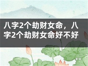 八字2个劫财女命，八字2个劫财女命好不好