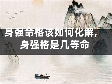身强命格该如何化解,身强格是几等命